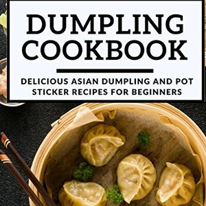 Dumpling Cookbook: Delicious Asian Dumpling And Pot Sticker Recipes